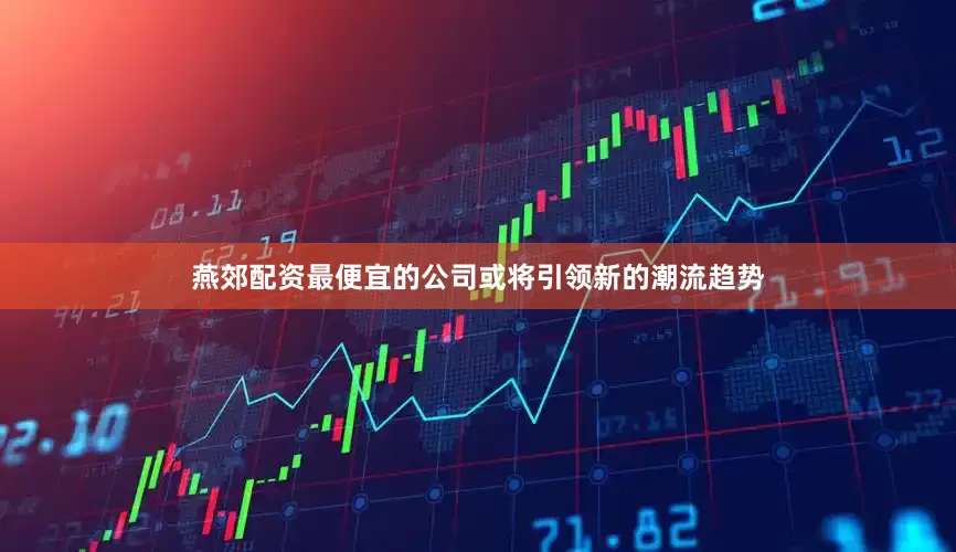 燕郊配资最便宜的公司或将引领新的潮流趋势