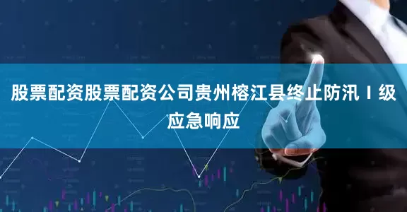 股票配资股票配资公司贵州榕江县终止防汛Ⅰ级应急响应