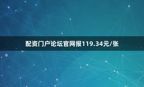 配资门户论坛官网报119.34元/张