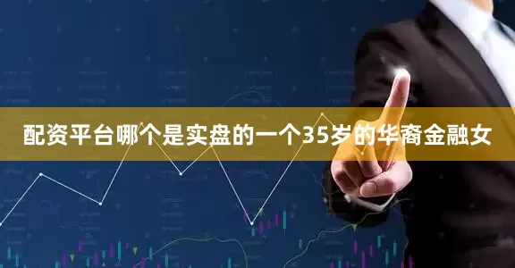 配资平台哪个是实盘的一个35岁的华裔金融女