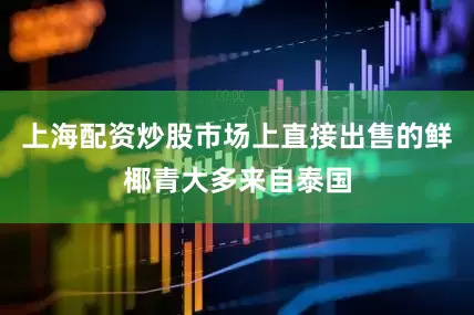 上海配资炒股市场上直接出售的鲜椰青大多来自泰国