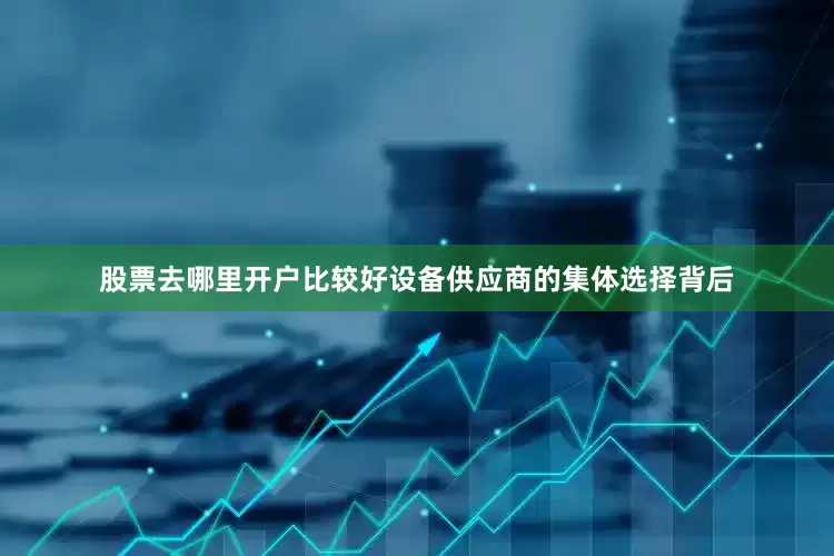 股票去哪里开户比较好设备供应商的集体选择背后