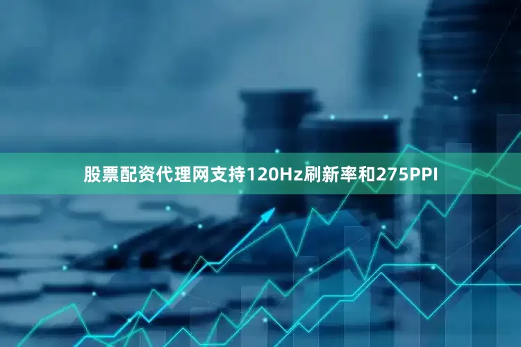 股票配资代理网支持120Hz刷新率和275PPI