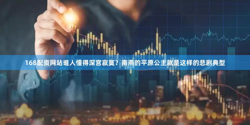 168配资网站谁人懂得深宫寂寞？南燕的平原公主就是这样的悲剧典型