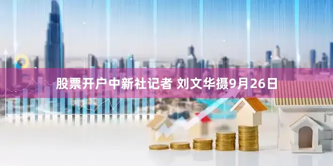 股票开户中新社记者 刘文华摄　　9月26日