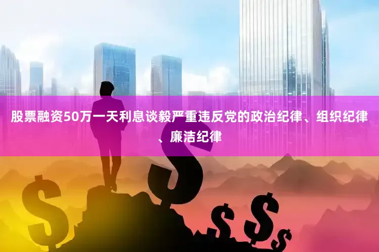 股票融资50万一天利息　　谈毅严重违反党的政治纪律、组织纪律、廉洁纪律