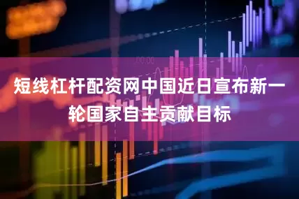 短线杠杆配资网中国近日宣布新一轮国家自主贡献目标