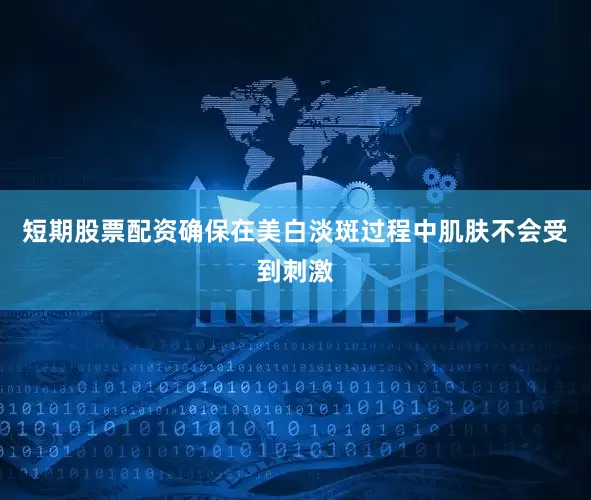 短期股票配资确保在美白淡斑过程中肌肤不会受到刺激