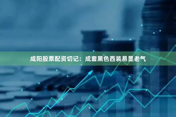咸阳股票配资切记：成套黑色西装易显老气