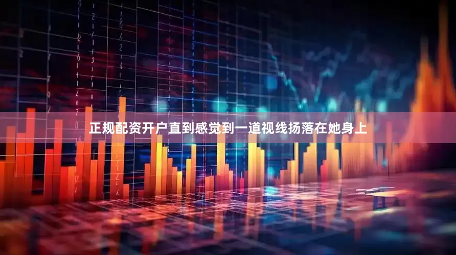 正规配资开户直到感觉到一道视线扬落在她身上