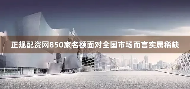 正规配资网850家名额面对全国市场而言实属稀缺